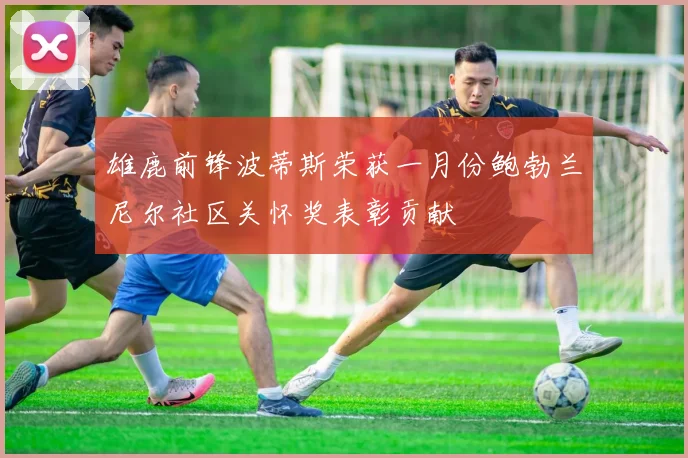 雄鹿前锋波蒂斯荣获一月份鲍勃兰尼尔社区关怀奖表彰贡献