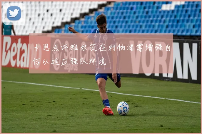 卡恩点评维尔茨在利物浦需增强自信以适应强队环境