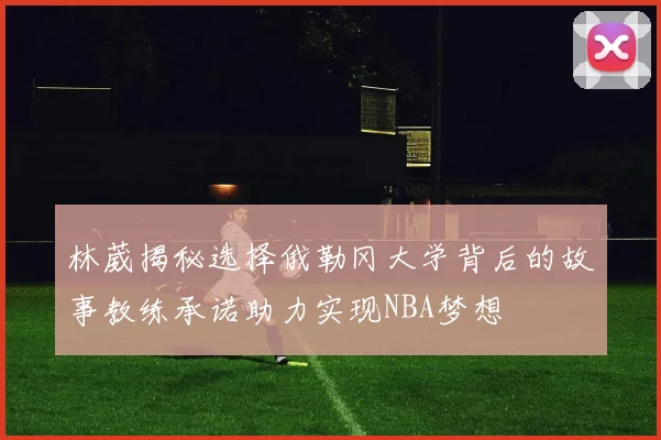 林葳揭秘选择俄勒冈大学背后的故事教练承诺助力实现NBA梦想