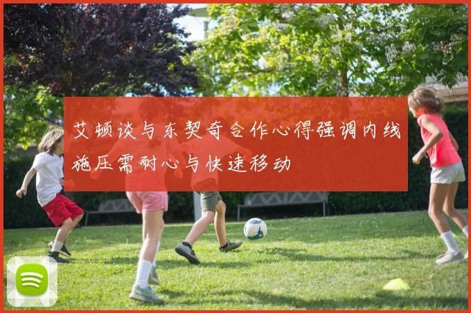 艾顿谈与东契奇合作心得强调内线施压需耐心与快速移动