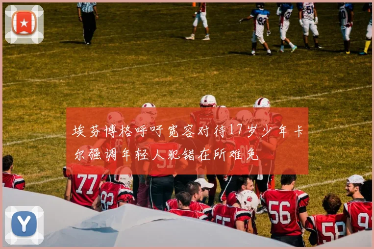 埃芬博格呼吁宽容对待17岁少年卡尔强调年轻人犯错在所难免