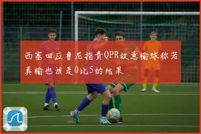 西塞回应鲁尼指责QPR故意输球称若真输也该是0比5的结果