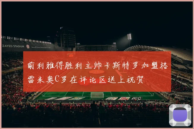 前利雅得胜利主帅卡斯特罗加盟格雷米奥C罗在评论区送上祝贺