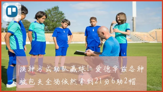 换种方式助队赢球！爱德华兹各种被包夹全场依然拿到21分6助2帽