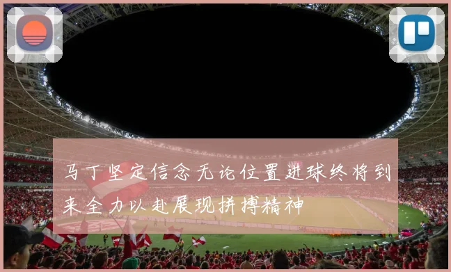 马丁坚定信念无论位置进球终将到来全力以赴展现拼搏精神