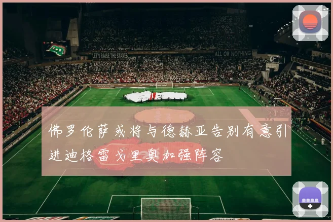 佛罗伦萨或将与德赫亚告别有意引进迪格雷戈里奥加强阵容