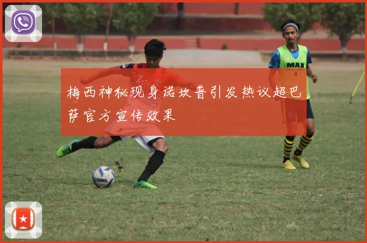 梅西神秘现身诺坎普引发热议超巴萨官方宣传效果