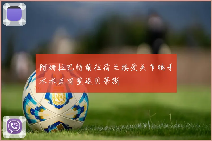 阿姆拉巴特前往荷兰接受关节镜手术术后将重返贝蒂斯