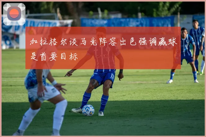 加拉格尔谈马竞阵容出色强调赢球是首要目标