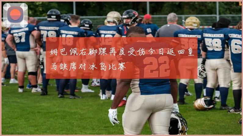 姆巴佩右脚踝再度受伤今日返回皇马缺席对冰岛比赛