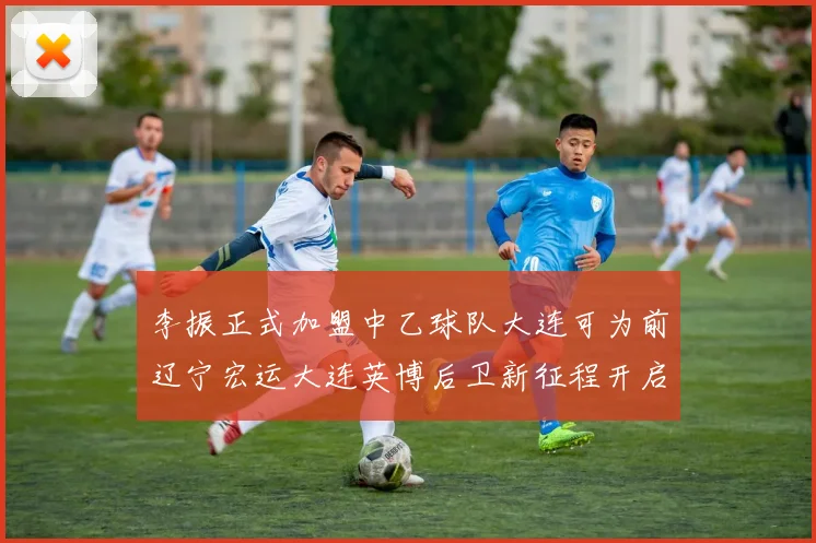 李振正式加盟中乙球队大连可为前辽宁宏运大连英博后卫新征程开启