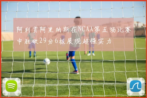 阿利贾阿里纳斯在NCAA第五场比赛中狂砍29分6板展现超强实力