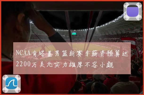 NCAA肯塔基男篮新赛季薪资预算达2200万美元实力雄厚不容小觑