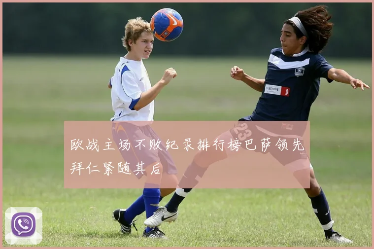 欧战主场不败纪录排行榜巴萨领先拜仁紧随其后
