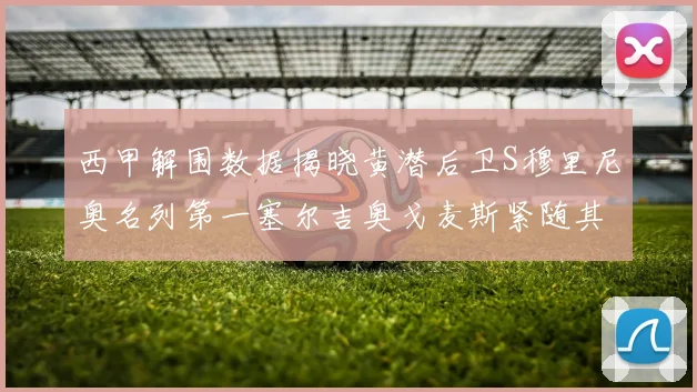 西甲解围数据揭晓黄潜后卫S穆里尼奥名列第一塞尔吉奥戈麦斯紧随其后
