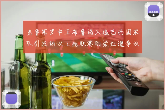 克鲁塞罗中卫布鲁诺入选巴西国家队引发热议上轮联赛刚染红遭争议