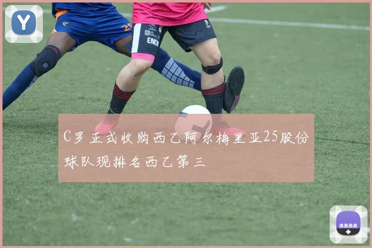 C罗正式收购西乙阿尔梅里亚25股份球队现排名西乙第三