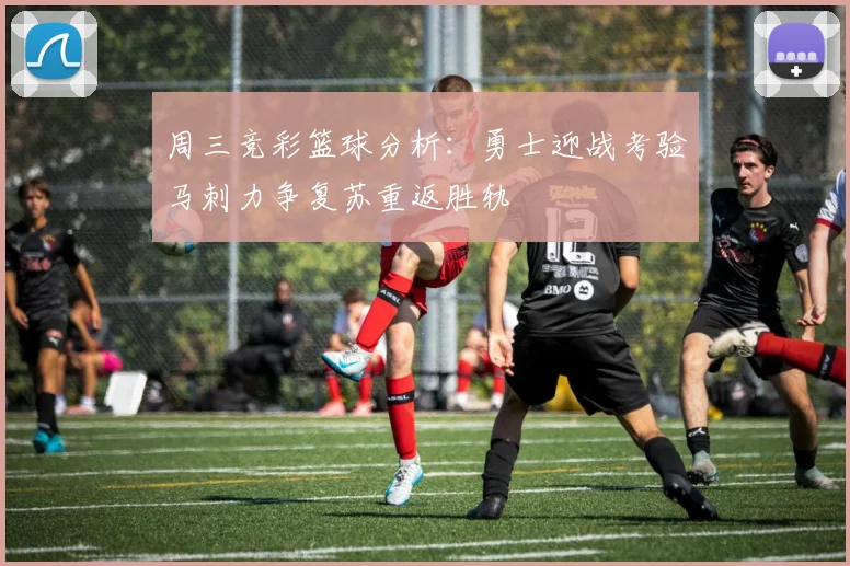周三竞彩篮球分析：勇士迎战考验马刺力争复苏重返胜轨