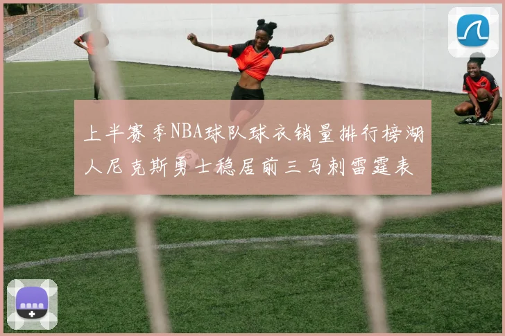 上半赛季NBA球队球衣销量排行榜湖人尼克斯勇士稳居前三马刺雷霆表现抢眼