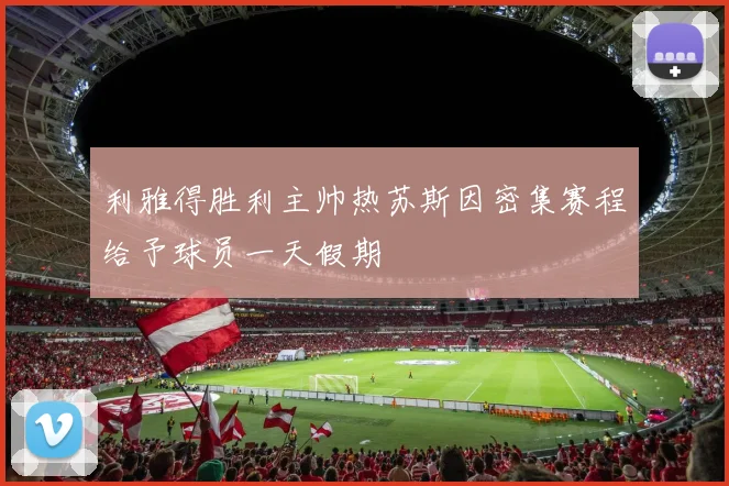 利雅得胜利主帅热苏斯因密集赛程给予球员一天假期