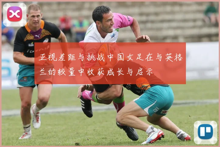 正视差距与挑战中国女足在与英格兰的较量中收获成长与启示